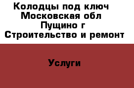 Колодцы под ключ - Московская обл., Пущино г. Строительство и ремонт » Услуги   . Московская обл.,Пущино г.